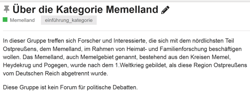 Über die Kategorie Memelland In dieser Gruppe treffen sich Forscher und Interessierte, die sich mit dem nördlichsten Teil Ostpreußens, dem Memelland, im Rahmen von Heimat- und Familienforschung beschäftigen wollen. Das Memelland, auch Memelgebiet genannt, bestehend aus den Kreisen Memel, Heydekrug und Pogegen, wurde nach dem 1.Weltkrieg gebildet, als diese Region Ostpreußens vom Deutschen Reich abgetrennt wurde. Diese Gruppe ist kein Forum für politische Debatten.